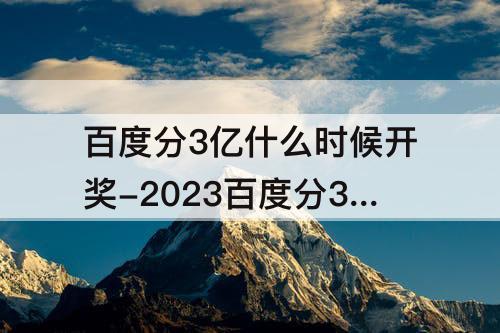百度分3亿什么时候开奖-2023百度分3亿什么时候开奖
