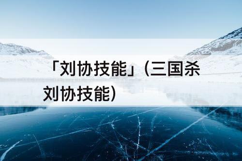 「刘协技能」(三国杀刘协技能)