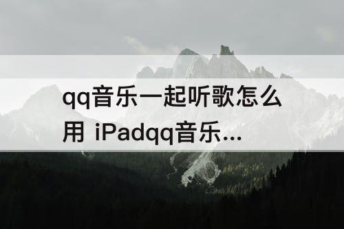 qq音乐一起听歌怎么用 iPadqq音乐一起听歌怎么用