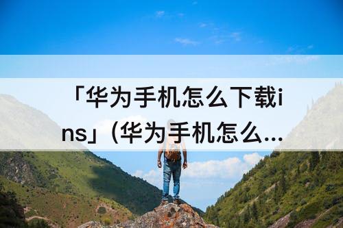 「华为手机怎么下载ins」(华为手机怎么下载instagram账号)