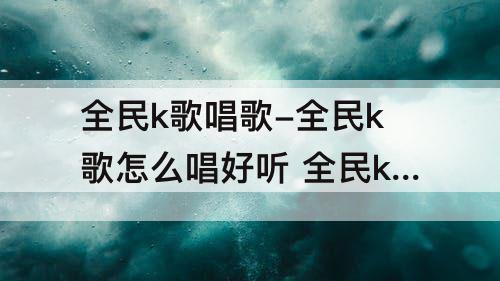 全民k歌唱歌-全民k歌怎么唱好听 全民k歌唱歌技巧