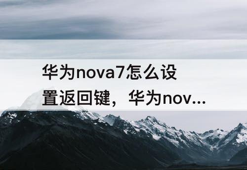 华为nova7怎么设置返回键，华为nova7怎么设置返回键和主键