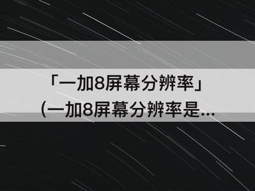 「一加8屏幕分辨率」(一加8屏幕分辨率是多少)