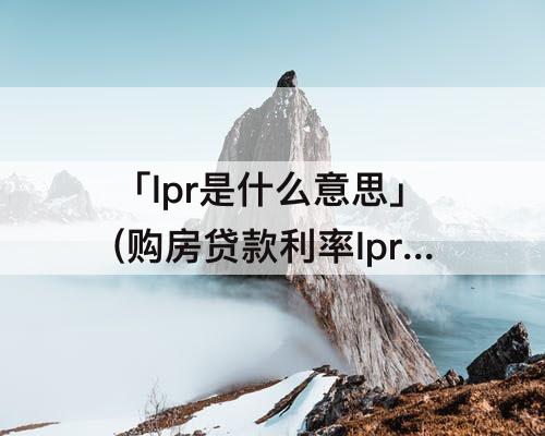 「lpr是什么意思」(购房贷款利率lpr是什么意思)