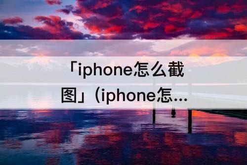 「iphone怎么截图」(iphone怎么截图快捷键)