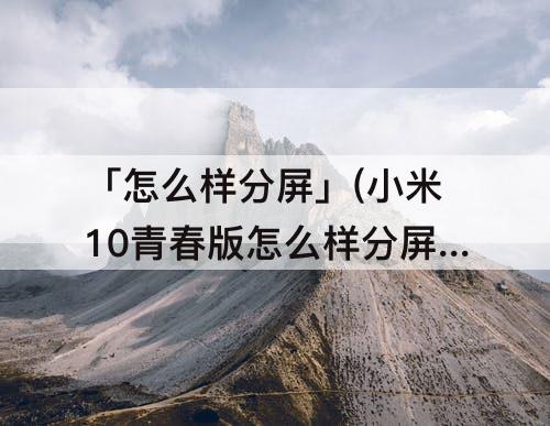 「怎么样分屏」(小米10青春版怎么样分屏)