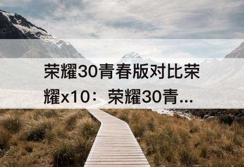 荣耀30青春版对比荣耀x10：荣耀30青春版对比荣耀x10max