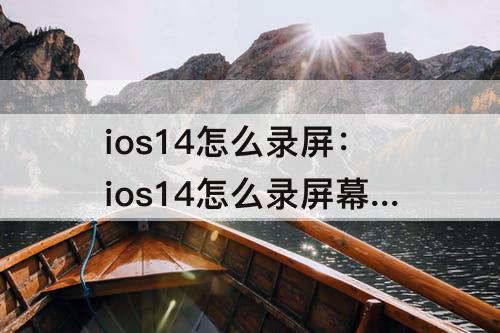 ios14怎么录屏：ios14怎么录屏幕视频