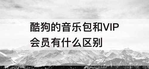 酷狗的音乐包和VIP会员有什么区别