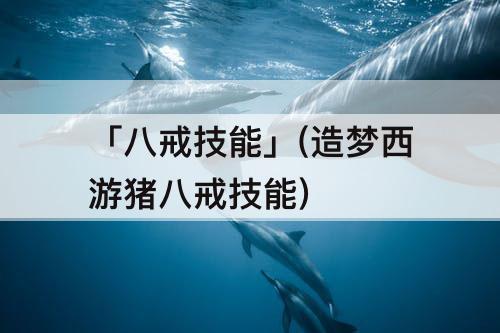 「八戒技能」(造梦西游猪八戒技能)