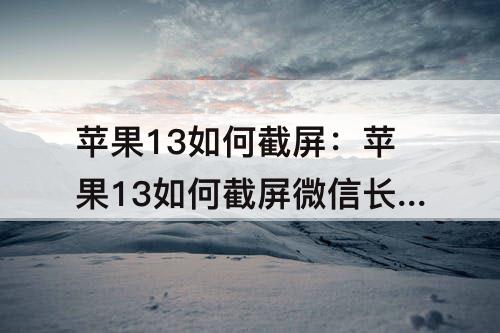 苹果13如何截屏：苹果13如何截屏微信长图片