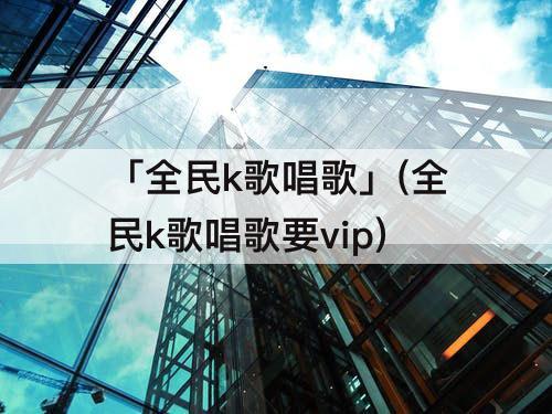 「全民k歌唱歌」(全民k歌唱歌要vip)