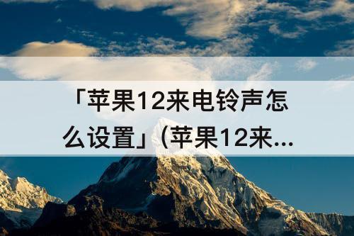 「苹果12来电铃声怎么设置」(苹果12来电铃声怎么设置酷狗音乐)