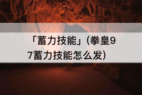 「蓄力技能」(拳皇97蓄力技能怎么发)