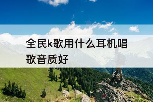 全民k歌用什么耳机唱歌音质好