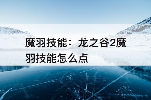 魔羽技能：龙之谷2魔羽技能怎么点