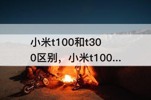 小米t100和t300区别，小米t100和t300区别贴吧