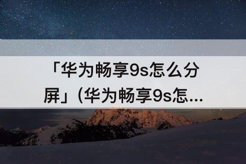 「华为畅享9s怎么分屏」(华为畅享9s怎么分屏聊天)