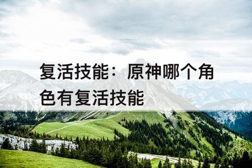 复活技能：原神哪个角色有复活技能