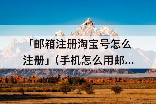 「邮箱注册淘宝号怎么注册」(手机怎么用邮箱注册淘宝号怎么注册)