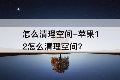 怎么清理空间-苹果12怎么清理空间?