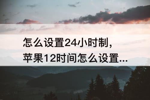 怎么设置24小时制，苹果12时间怎么设置24小时制