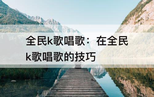 全民k歌唱歌：在全民k歌唱歌的技巧
