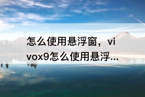 怎么使用悬浮窗，vivox9怎么使用悬浮窗