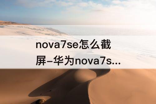 nova7se怎么截屏-华为nova7se怎么截屏群里的聊天记录
