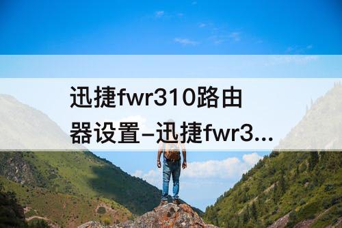 迅捷fwr310路由器设置-迅捷fwr310路由器设置桥接