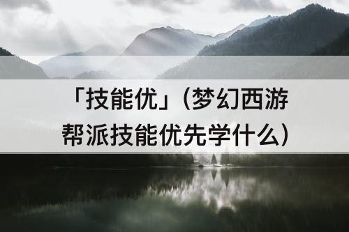 「技能优」(梦幻西游帮派技能优先学什么)