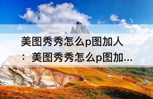 美图秀秀怎么p图加人：美图秀秀怎么p图加人物