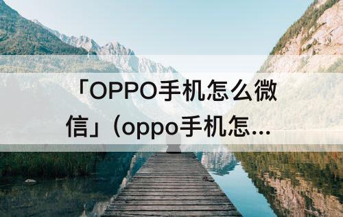 「OPPO手机怎么微信」(oppo手机怎么微信分身付款)