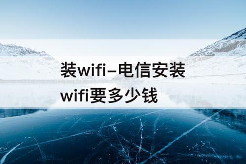 装wifi-电信安装wifi要多少钱
