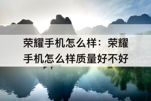 荣耀手机怎么样：荣耀手机怎么样质量好不好