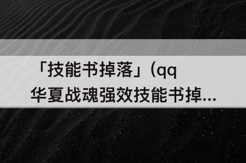 「技能书掉落」(qq华夏战魂强效技能书掉落)