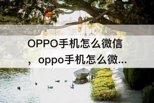 OPPO手机怎么微信，oppo手机怎么微信语音截屏