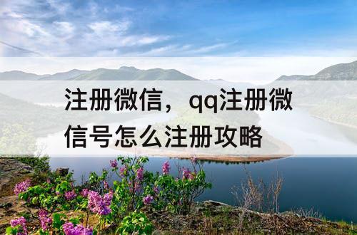 注册微信，qq注册微信号怎么注册攻略