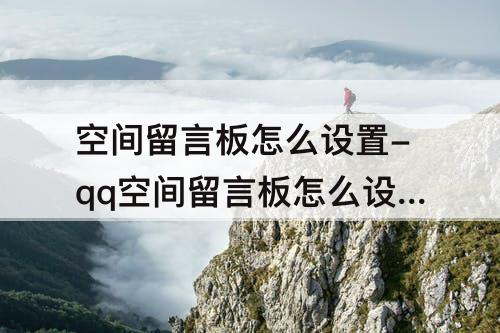 空间留言板怎么设置-qq空间留言板怎么设置三天