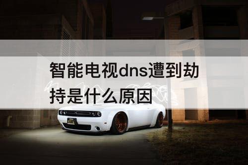 智能电视dns遭到劫持是什么原因