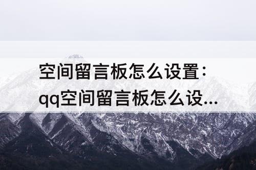 空间留言板怎么设置：qq空间留言板怎么设置仅彼此可见
