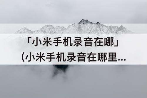 「小米手机录音在哪」(小米手机录音在哪里找)