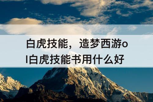 白虎技能，造梦西游ol白虎技能书用什么好