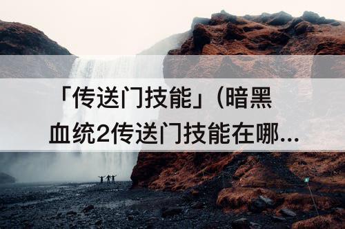 「传送门技能」(暗黑血统2传送门技能在哪里学)