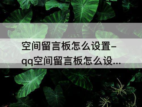空间留言板怎么设置-qq空间留言板怎么设置时间