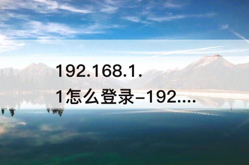 192.168.1.1怎么登录-192.168.1.1怎么登录密码是多少