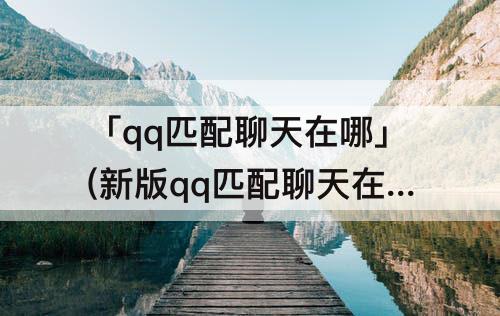 「qq匹配聊天在哪」(新版qq匹配聊天在哪)