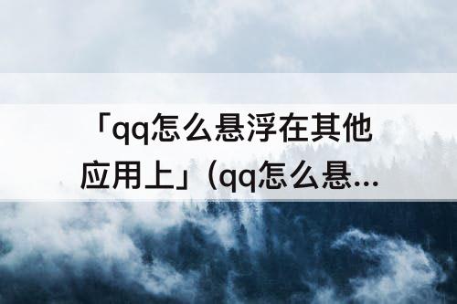 「qq怎么悬浮在其他应用上」(qq怎么悬浮在其他应用上苹果)