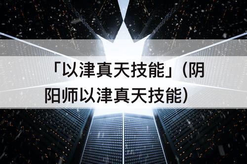 「以津真天技能」(阴阳师以津真天技能)