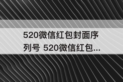520微信红包封面序列号 520微信红包封面序列号浪漫表达